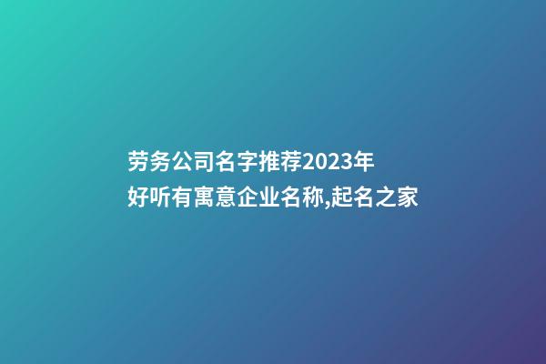 劳务公司名字推荐2023年 好听有寓意企业名称,起名之家-第1张-公司起名-玄机派